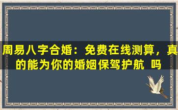 周易八字合婚：免费在线测算，真的能为你的婚姻保驾护航  吗 